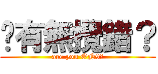 你有無攪錯？ (are you ON9?)