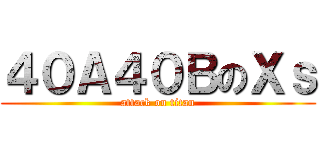 ４０Ａ４０ＢのＸｓ (attack on titan)