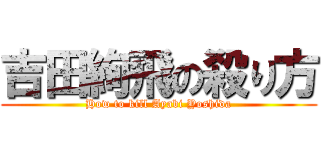 吉田絢飛の殺り方 (How to kill Ayabi Yoshida)