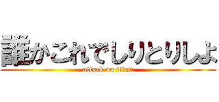 誰かこれでしりとりしよ (attack on titan)
