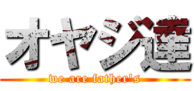 オヤジ達 (we are father's)