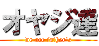 オヤジ達 (we are father's)