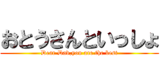 おとうさんといっしょ (Dear Dad,you are the best)