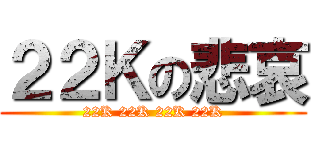 ２２Ｋの悲哀 (22K 22K 22K 22K)