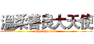 溫柔善良大天使 (what the fuck )