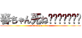 春ちゃん死ねʕʘ̅͜ʘ̅ʔ (attack on titan)