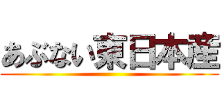 あぶない東日本産 ()