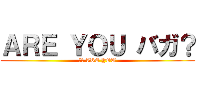 ＡＲＥ ＹＯＵ バガ？ (バガ ARE YOU)