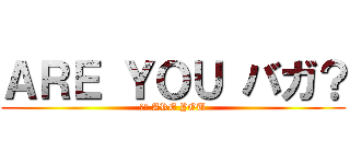 ＡＲＥ ＹＯＵ バガ？ (バガ ARE YOU)