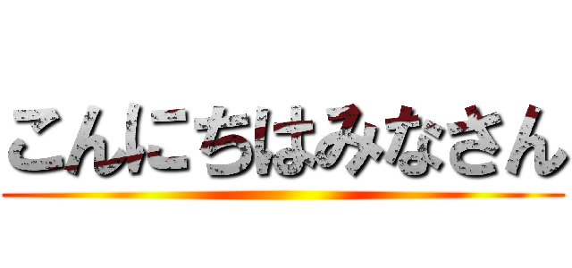 こんにちはみなさん ()