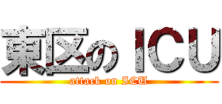 東区のＩＣＵ (attack on ICU)