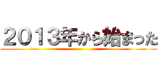 ２０１３年から始まった ()