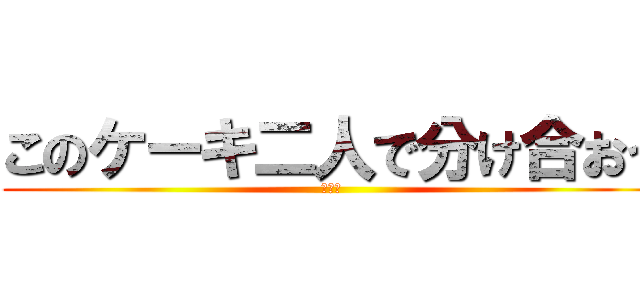 このケーキ二人で分け合おう (うんこ)