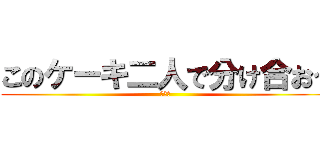 このケーキ二人で分け合おう (うんこ)