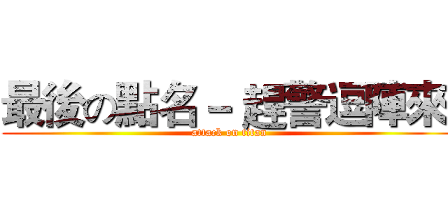 最後の點名－ 趕警逗陣來  (attack on titan)