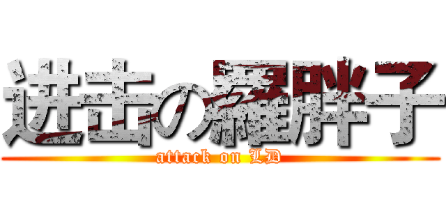 进击の羅胖子 (attack on LD)