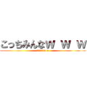 こっちみんなｗ ｗ ｗ (だから見んなw w)