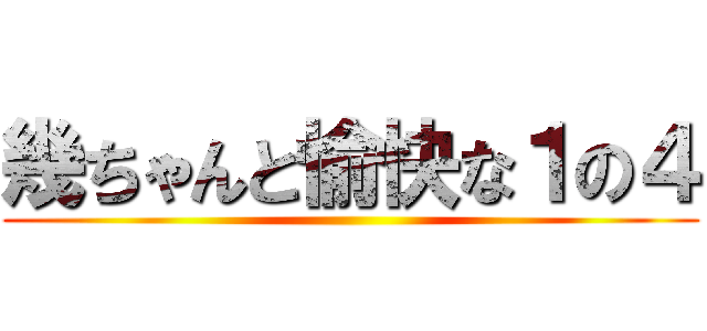 幾ちゃんと愉快な１の４ ()