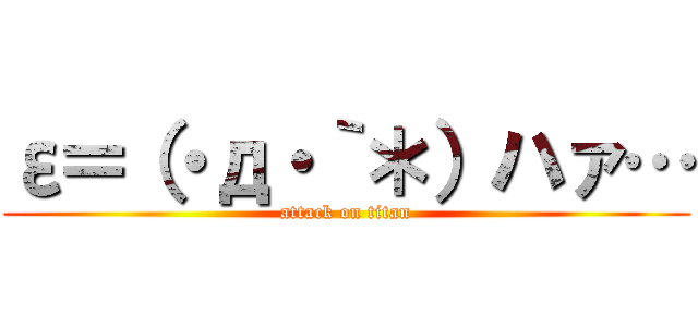 ε＝（・д・｀＊）ハァ… (attack on titan)