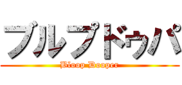 ブルプドゥパ (Bloop Dooper)