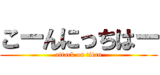 こーんにっちはー (attack on titan)