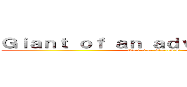 Ｇｉａｎｔ ｏｆ ａｎ ａｄｖａｎｃｅｍｅｎｔ (Giant of an advancement)