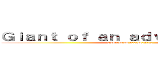 Ｇｉａｎｔ ｏｆ ａｎ ａｄｖａｎｃｅｍｅｎｔ (Giant of an advancement)