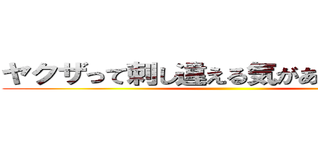 ヤクザって刺し違える気がありゃ怖くない ()