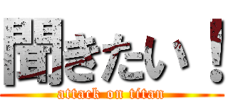 聞きたい！ (attack on titan)