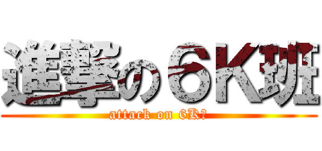 進撃の６Ｋ班 (attack on 6K班)
