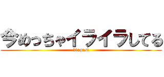 今めっちゃイライラしてる (disgust)