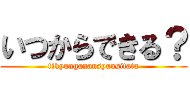 いつからできる？ (tikyuuganansyuusitata)