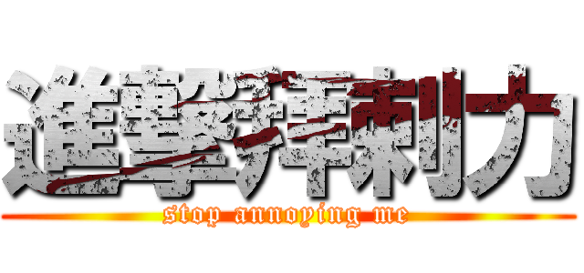 進撃拜剌力 (stop annoying me)