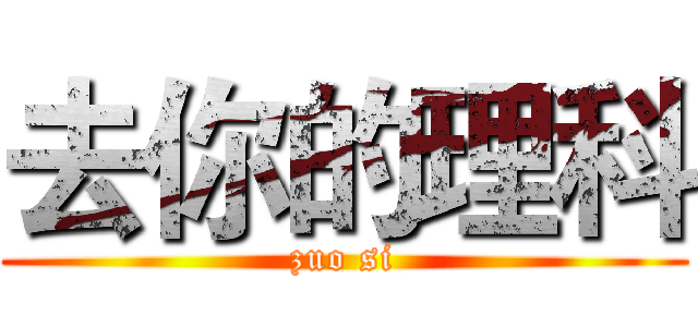 去你的理科 (zuo si)