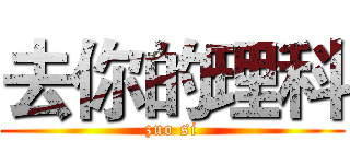 去你的理科 (zuo si)