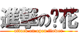 進撃の开花 (attack on open flower)