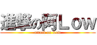 進撃の阿Ｌｏｗ (attack on Low)