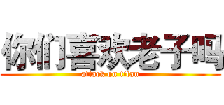 你们喜欢老子吗 (attack on titan)