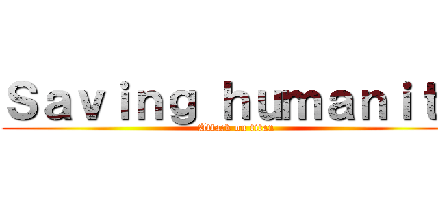 Ｓａｖｉｎｇ ｈｕｍａｎｉｔｙ (Attack on titan)