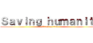 Ｓａｖｉｎｇ ｈｕｍａｎｉｔｙ (Attack on titan)