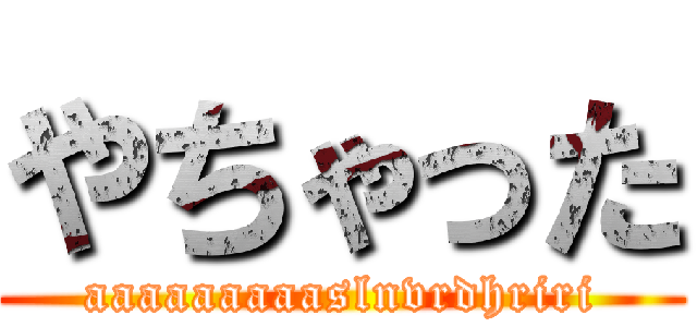 やちゃった (aaaaaaaaaslnvrdhriri)