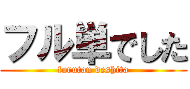フル単でした (furutan deshita)