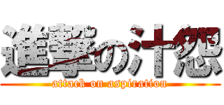 進撃の汁怨 (attack on aspiration)