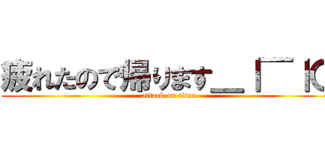 疲れたので帰ります＿｜￣｜〇 (attack on titan)