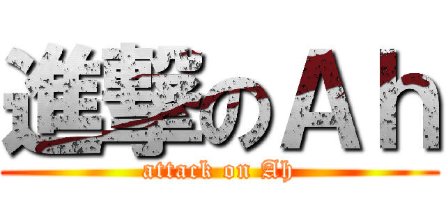 進撃のＡｈ (attack on Ah)