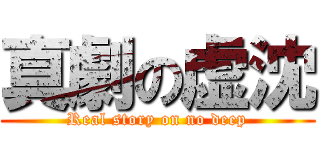 真劇の虚沈 (Real story on no deep)