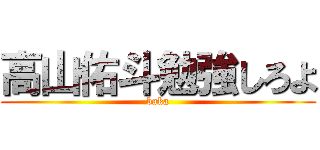 高山佑斗勉強しろよ (baka)