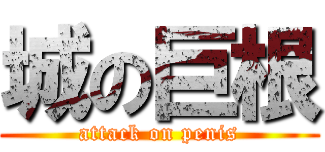城の巨根 (attack on penis)