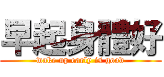 早起身體好 (wake up early is good)