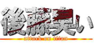 後藤臭い (attack on titan)